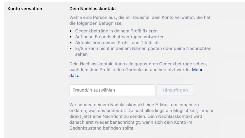 Das Facebook-Konto absichern. Schliesslich schadet es auch nicht, ein Facebook-Testament zu erstellen. In den Einstellungen unter «Allgemein» --- «Konto verwalten» kann man einen Nachlasskontakt bestimmen. Dieser kann entscheiden, was nach dem eigenen Tod öffentlich auf dem Facebook-Profil sichtbar ist.