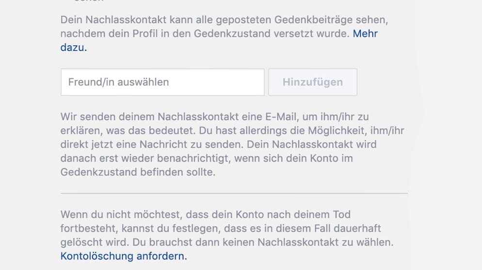 Das Facebook-Konto absichern. Alternativ kann man auch festlegen, dass das Facebook-Konto nach dem eigenen Ableben restlos gelöscht wird.