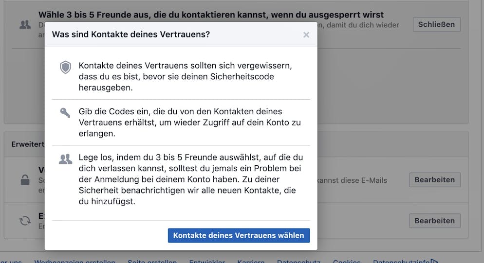 Das Facebook-Konto absichern. Ebenfalls hilfreich sind die Vertrauenskontakte. Wurde das eigene Facebook-Konto von Fremden übernommen, können drei bis fünf zuvor festgelegte Freunde Sicherheitscodes schicken, mit denen man ein Facebook-Konto zurückbekommen kann. Diese Option gibt es in den Einstellungen unter «Sicherheit und Login».